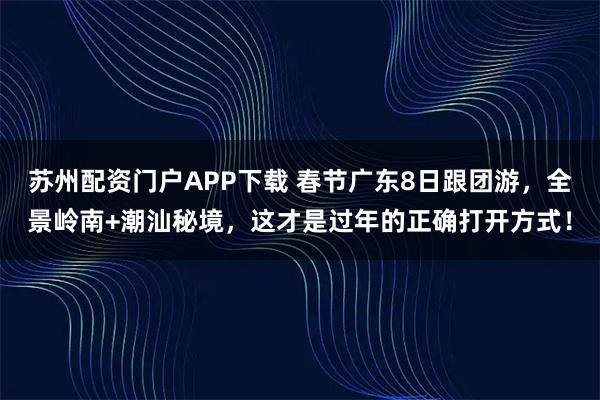 苏州配资门户APP下载 春节广东8日跟团游，全景岭南+潮汕秘境，这才是过年的正确打开方式！
