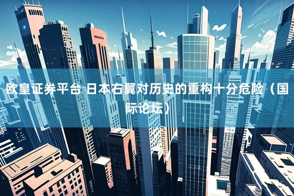 欧皇证券平台 日本右翼对历史的重构十分危险（国际论坛）