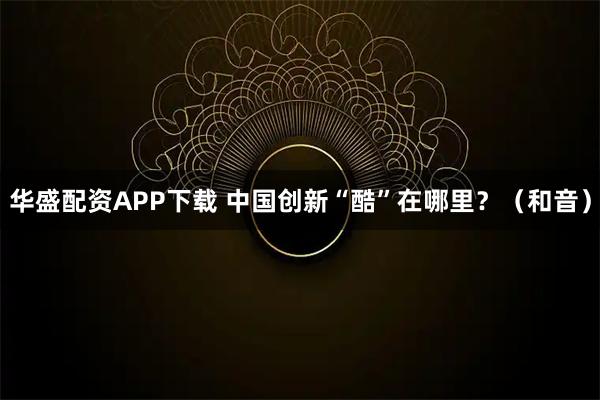 华盛配资APP下载 中国创新“酷”在哪里？（和音）