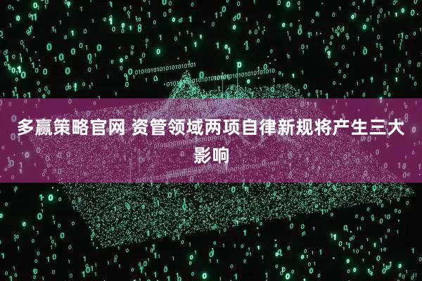 多赢策略官网 资管领域两项自律新规将产生三大影响